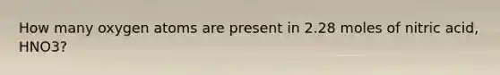 How many oxygen atoms are present in 2.28 moles of nitric acid, HNO3?