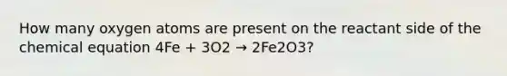 How many oxygen atoms are present on the reactant side of the chemical equation 4Fe + 3O2 → 2Fe2O3?