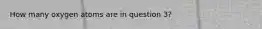 How many oxygen atoms are in question 3?