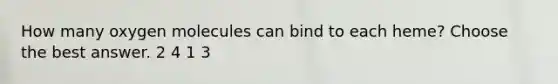 How many oxygen molecules can bind to each heme? Choose the best answer. 2 4 1 3