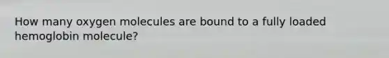How many oxygen molecules are bound to a fully loaded hemoglobin molecule?