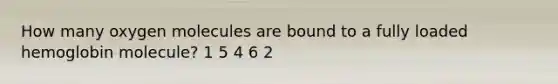 How many oxygen molecules are bound to a fully loaded hemoglobin molecule? 1 5 4 6 2