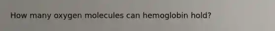 How many oxygen molecules can hemoglobin hold?