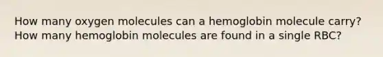 How many oxygen molecules can a hemoglobin molecule carry? How many hemoglobin molecules are found in a single RBC?