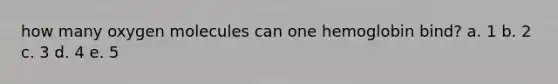 how many oxygen molecules can one hemoglobin bind? a. 1 b. 2 c. 3 d. 4 e. 5