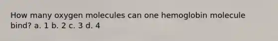 How many oxygen molecules can one hemoglobin molecule bind? a. 1 b. 2 c. 3 d. 4
