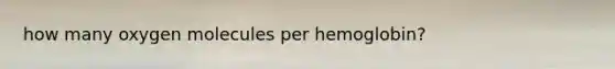 how many oxygen molecules per hemoglobin?