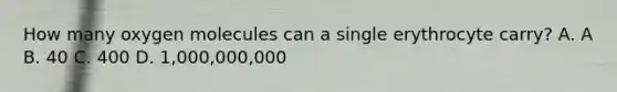 How many oxygen molecules can a single erythrocyte carry? A. A B. 40 C. 400 D. 1,000,000,000