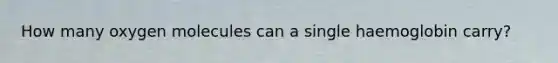 How many oxygen molecules can a single haemoglobin carry?