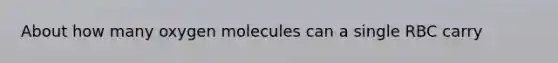 About how many oxygen molecules can a single RBC carry