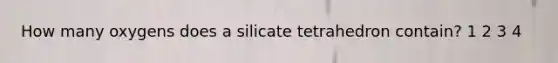 How many oxygens does a silicate tetrahedron contain? 1 2 3 4