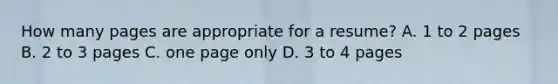 How many pages are appropriate for a resume? A. 1 to 2 pages B. 2 to 3 pages C. one page only D. 3 to 4 pages