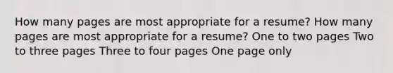 How many pages are most appropriate for a resume? How many pages are most appropriate for a resume? One to two pages Two to three pages Three to four pages One page only