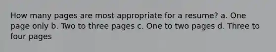 How many pages are most appropriate for a resume? a. One page only b. Two to three pages c. One to two pages d. Three to four pages