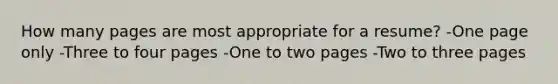 How many pages are most appropriate for a resume? -One page only -Three to four pages -One to two pages -Two to three pages