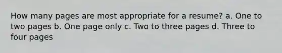 How many pages are most appropriate for a resume? a. One to two pages b. One page only c. Two to three pages d. Three to four pages