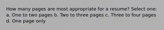 How many pages are most appropriate for a resume? Select one: a. One to two pages b. Two to three pages c. Three to four pages d. One page only