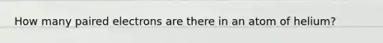 How many paired electrons are there in an atom of helium?