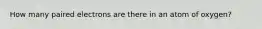 How many paired electrons are there in an atom of oxygen?