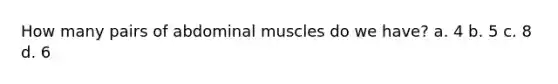 How many pairs of abdominal muscles do we have? a. 4 b. 5 c. 8 d. 6