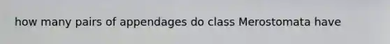 how many pairs of appendages do class Merostomata have