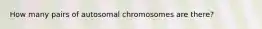 How many pairs of autosomal chromosomes are there?