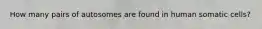 How many pairs of autosomes are found in human somatic cells?