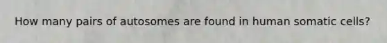 How many pairs of autosomes are found in human somatic cells?