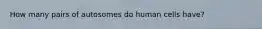 How many pairs of autosomes do human cells have?