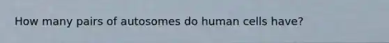 How many pairs of autosomes do human cells have?