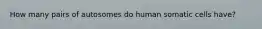 How many pairs of autosomes do human somatic cells have?