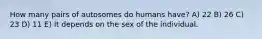 How many pairs of autosomes do humans have? A) 22 B) 26 C) 23 D) 11 E) It depends on the sex of the individual.