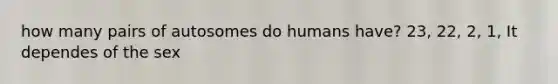 how many pairs of autosomes do humans have? 23, 22, 2, 1, It dependes of the sex