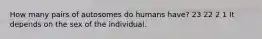 How many pairs of autosomes do humans have? 23 22 2 1 It depends on the sex of the individual.