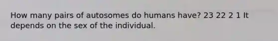 How many pairs of autosomes do humans have? 23 22 2 1 It depends on the sex of the individual.