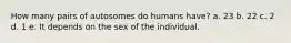 How many pairs of autosomes do humans have? a. 23 b. 22 c. 2 d. 1 e. It depends on the sex of the individual.