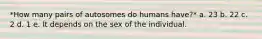 *How many pairs of autosomes do humans have?* a. 23 b. 22 c. 2 d. 1 e. It depends on the sex of the individual.