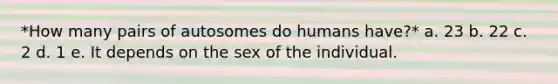 *How many pairs of autosomes do humans have?* a. 23 b. 22 c. 2 d. 1 e. It depends on the sex of the individual.