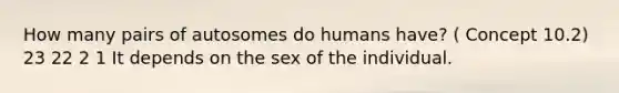 How many pairs of autosomes do humans have? ( Concept 10.2) 23 22 2 1 It depends on the sex of the individual.