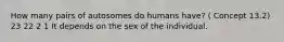 How many pairs of autosomes do humans have? ( Concept 13.2) 23 22 2 1 It depends on the sex of the individual.