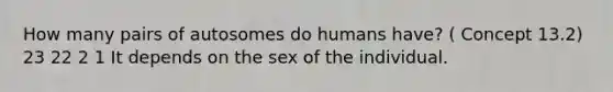 How many pairs of autosomes do humans have? ( Concept 13.2) 23 22 2 1 It depends on the sex of the individual.