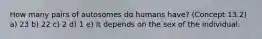 How many pairs of autosomes do humans have? (Concept 13.2) a) 23 b) 22 c) 2 d) 1 e) It depends on the sex of the individual.