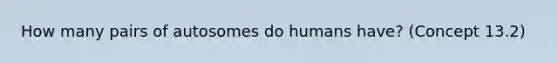 How many pairs of autosomes do humans have? (Concept 13.2)