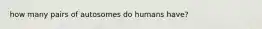 how many pairs of autosomes do humans have?