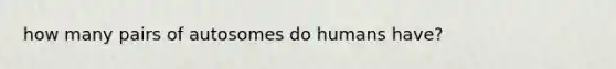 how many pairs of autosomes do humans have?