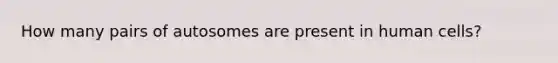 How many pairs of autosomes are present in human cells?