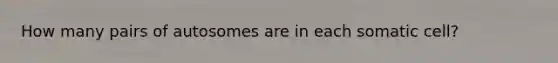 How many pairs of autosomes are in each somatic cell?