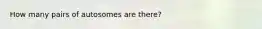 How many pairs of autosomes are there?