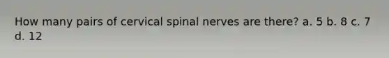 How many pairs of cervical spinal nerves are there? a. 5 b. 8 c. 7 d. 12