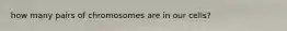 how many pairs of chromosomes are in our cells?
